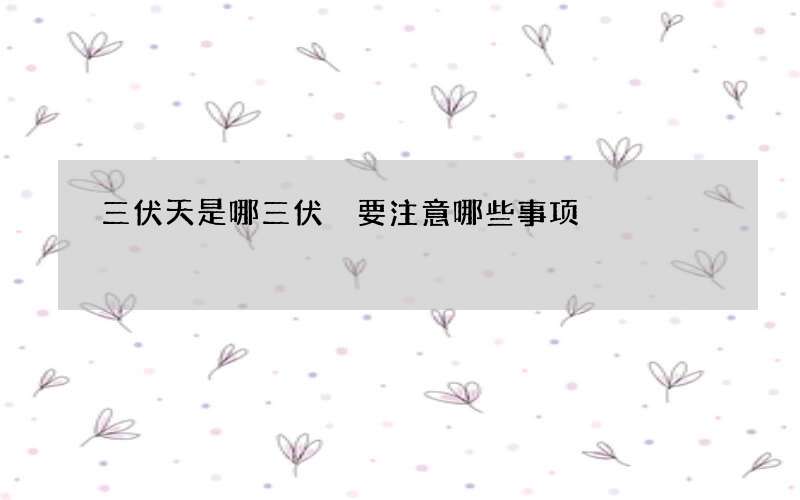 三伏天是哪三伏 要注意哪些事项